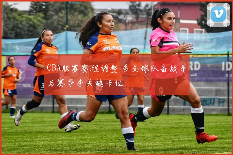 CBA联赛赛程调整 多支球队备战季后赛争夺关键卡位