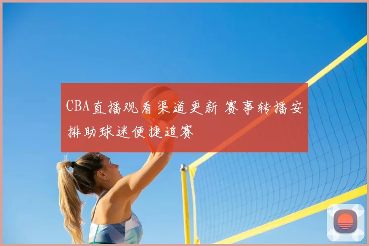 CBA直播观看渠道更新 赛事转播安排助球迷便捷追赛