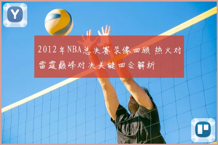 2012年NBA总决赛录像回顾 热火对雷霆巅峰对决关键回合解析