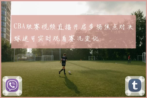 CBA联赛视频直播开启多场焦点对决球迷可实时观看赛况变化