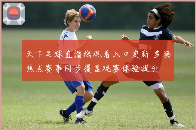 天下足球直播线观看入口更新 多场焦点赛事同步覆盖观赛体验提升