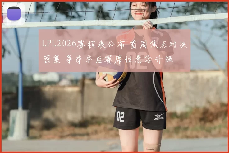 LPL2026赛程表公布 首周焦点对决密集 争夺季后赛席位悬念升级