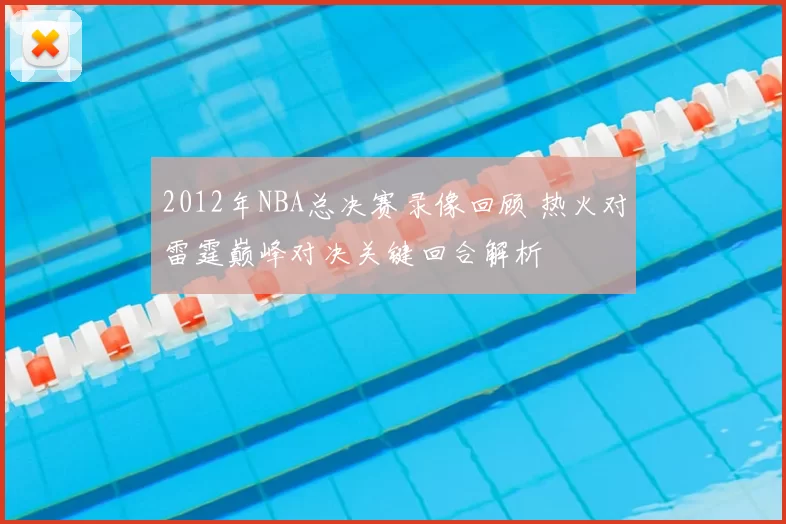 2012年NBA总决赛录像回顾 热火对雷霆巅峰对决关键回合解析