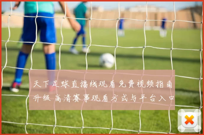 天下足球直播线观看免费视频指南升级 高清赛事观看方式与平台入口解析